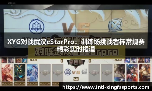 XYG对战武汉eStarPro：训练场挑战者杯常规赛精彩实时报道