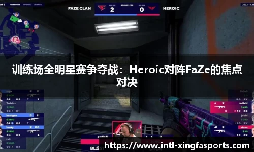 训练场全明星赛争夺战：Heroic对阵FaZe的焦点对决